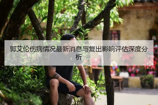 郭艾伦伤病情况最新消息与复出影响评估深度分析