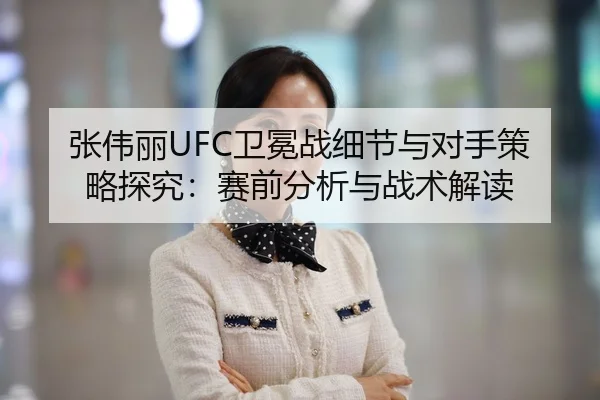 张伟丽UFC卫冕战细节与对手策略探究：赛前分析与战术解读