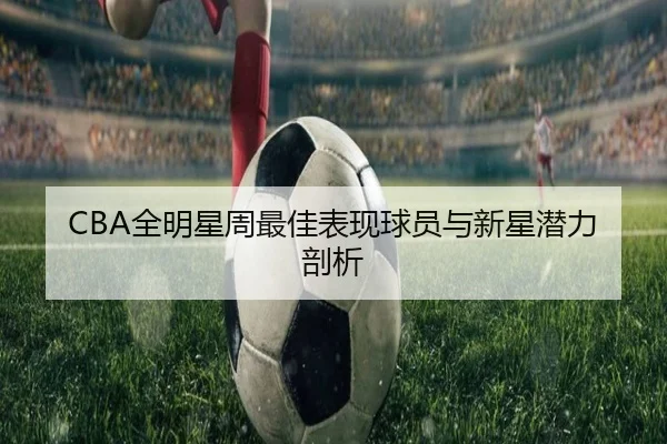 CBA全明星周最佳表现球员与新星潜力剖析